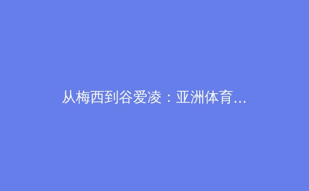 从梅西到谷爱凌：亚洲体育产业迎来黄金时代，机遇与挑战并存