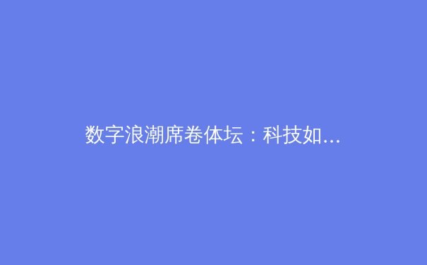 数字浪潮席卷体坛：科技如何重塑现代体育的竞争格局与观赛体验